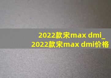 2022款宋max dmi_2022款宋max dmi价格